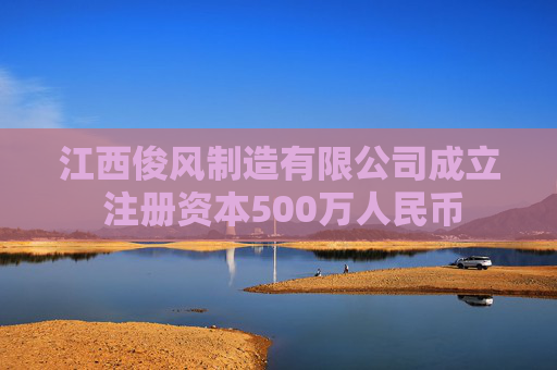 江西俊风制造有限公司成立 注册资本500万人民币