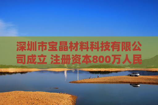 深圳市宝晶材料科技有限公司成立 注册资本800万人民币