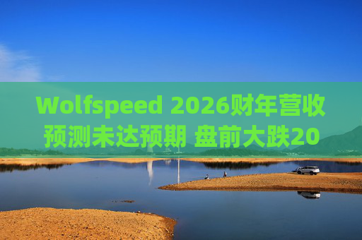 Wolfspeed 2026财年营收预测未达预期 盘前大跌20%