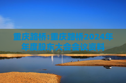 重庆路桥:重庆路桥2024年年度股东大会会议资料