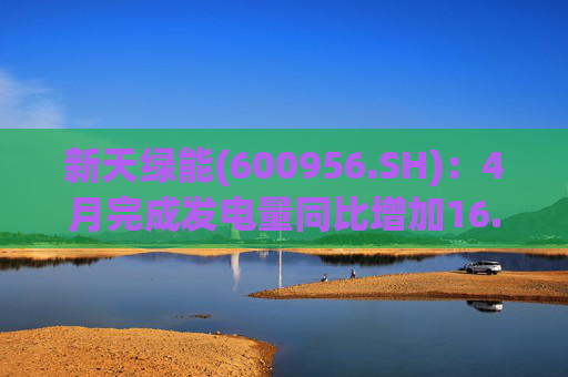 新天绿能(600956.SH)：4月完成发电量同比增加16.91%