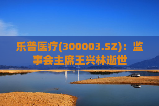 乐普医疗(300003.SZ)：监事会主席王兴林逝世