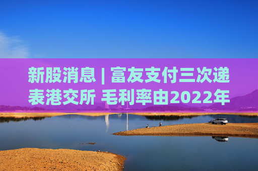 新股消息 | 富友支付三次递表港交所 毛利率由2022年的28.4%降至2024年的25.9%