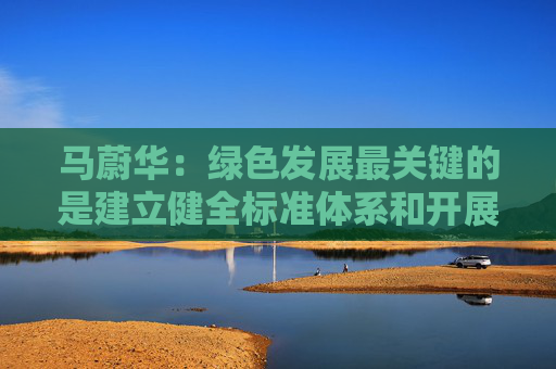 马蔚华：绿色发展最关键的是建立健全标准体系和开展科学合理的评比评级