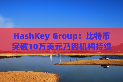 HashKey Group：比特币突破10万美元乃因机构持续增持等因素带动
