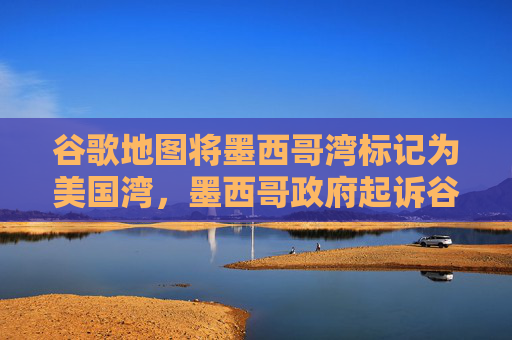 谷歌地图将墨西哥湾标记为美国湾，墨西哥政府起诉谷歌  第1张