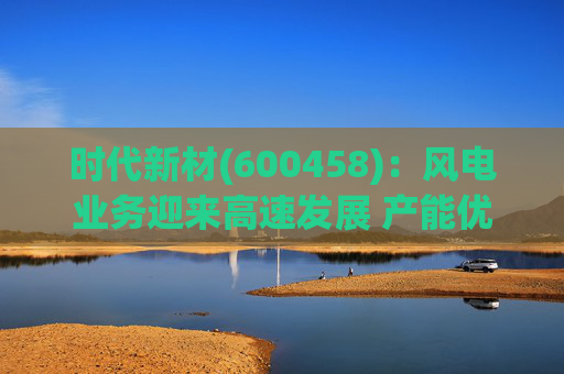 时代新材(600458)：风电业务迎来高速发展 产能优化持续进行