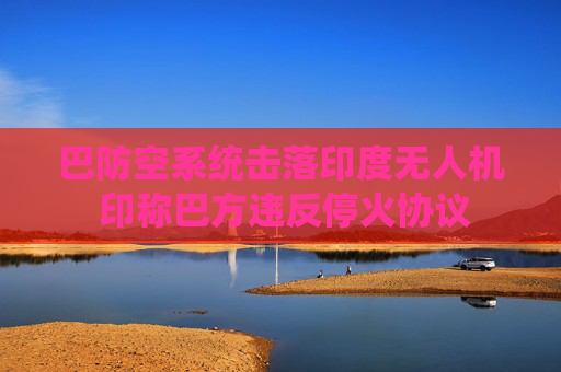 巴防空系统击落印度无人机 印称巴方违反停火协议