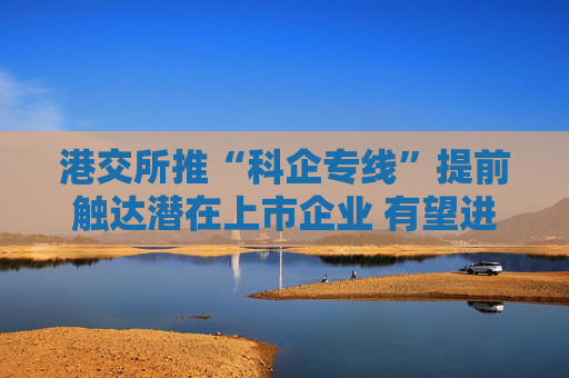 港交所推“科企专线”提前触达潜在上市企业 有望进一步提升科创企业估值