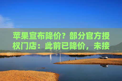 苹果宣布降价？部分官方授权门店：此前已降价，未接到新调价通知
