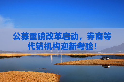 公募重磅改革启动，券商等代销机构迎新考验！  第1张