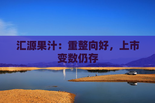 汇源果汁：重整向好，上市变数仍存