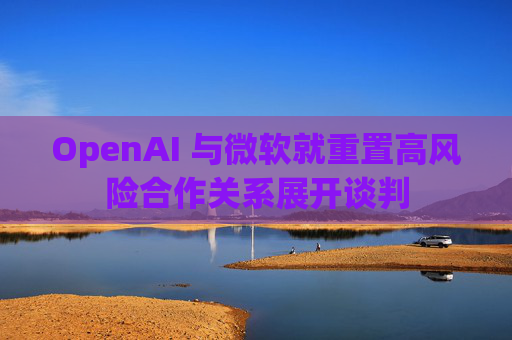 OpenAI 与微软就重置高风险合作关系展开谈判  第1张