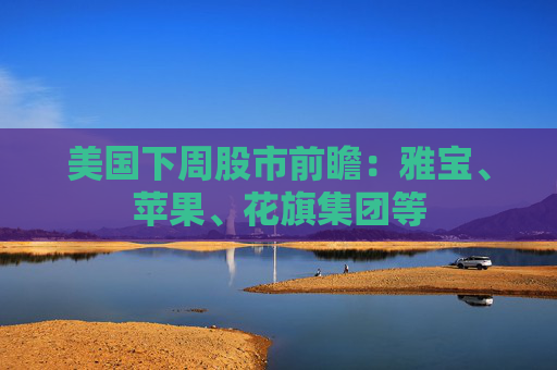 美国下周股市前瞻：雅宝、苹果、花旗集团等