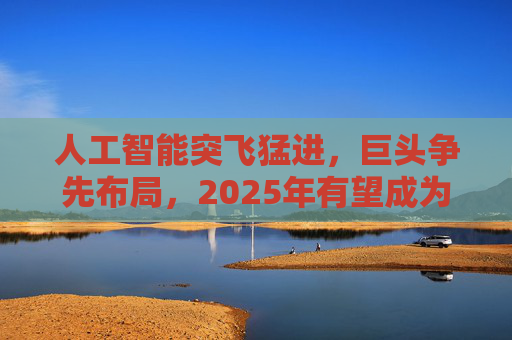 人工智能突飞猛进，巨头争先布局，2025年有望成为AI智能体和端侧创新硬件落地元年！