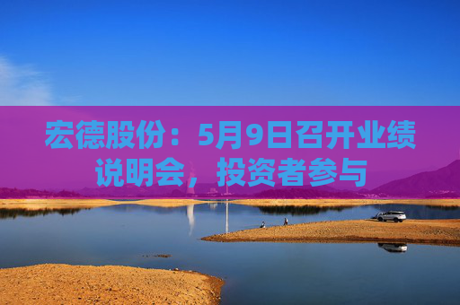 宏德股份：5月9日召开业绩说明会，投资者参与  第1张