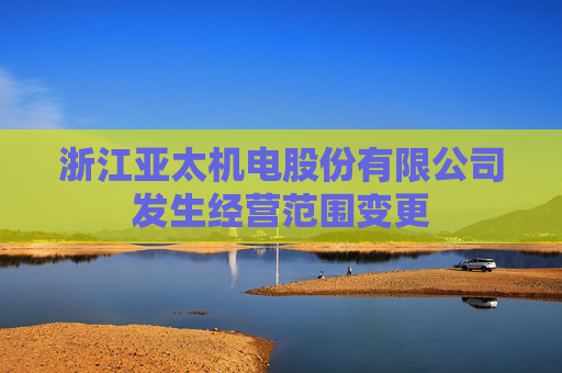 浙江亚太机电股份有限公司发生经营范围变更