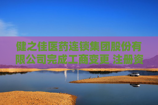 健之佳医药连锁集团股份有限公司完成工商变更 注册资本变更减至15454万元
