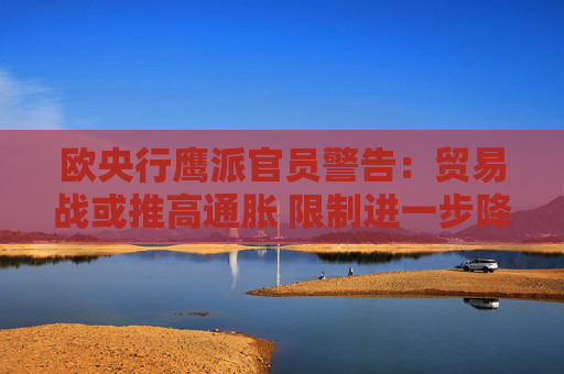 欧央行鹰派官员警告：贸易战或推高通胀 限制进一步降息空间