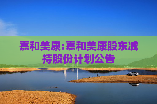 嘉和美康:嘉和美康股东减持股份计划公告  第1张