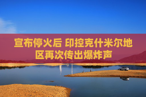 宣布停火后 印控克什米尔地区再次传出爆炸声