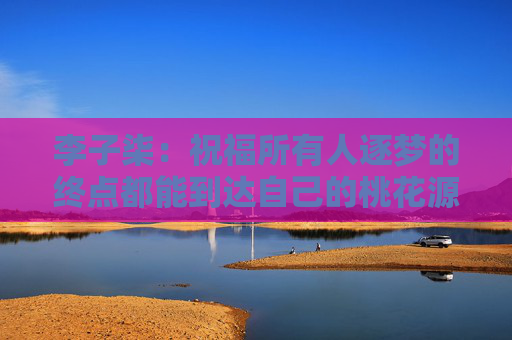 李子柒：祝福所有人逐梦的终点都能到达自己的桃花源  第1张