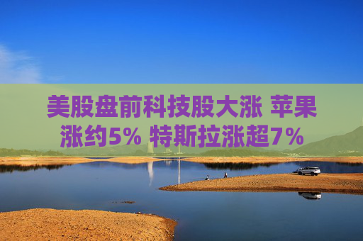 美股盘前科技股大涨 苹果涨约5% 特斯拉涨超7%