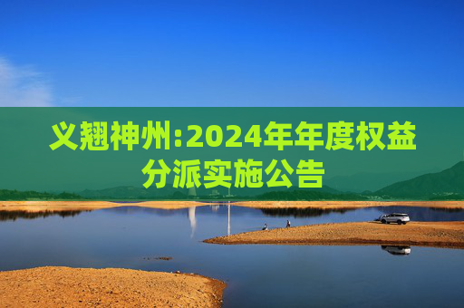 义翘神州:2024年年度权益分派实施公告  第1张