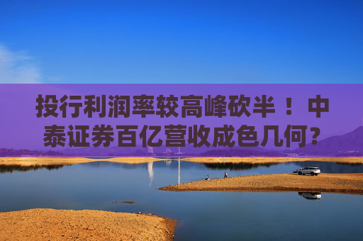投行利润率较高峰砍半 ！中泰证券百亿营收成色几何？  第1张