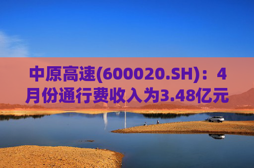 中原高速(600020.SH)：4月份通行费收入为3.48亿元