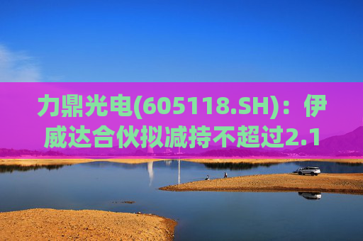 力鼎光电(605118.SH)：伊威达合伙拟减持不超过2.1%股份