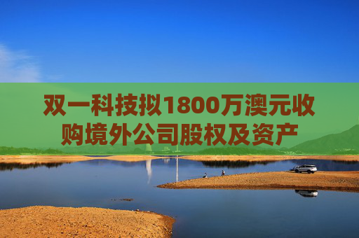 双一科技拟1800万澳元收购境外公司股权及资产  第1张