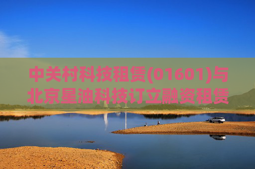 中关村科技租赁(01601)与北京星油科技订立融资租赁协议