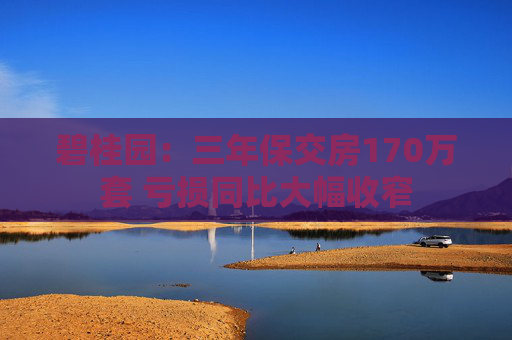 碧桂园：三年保交房170万套 亏损同比大幅收窄  第1张