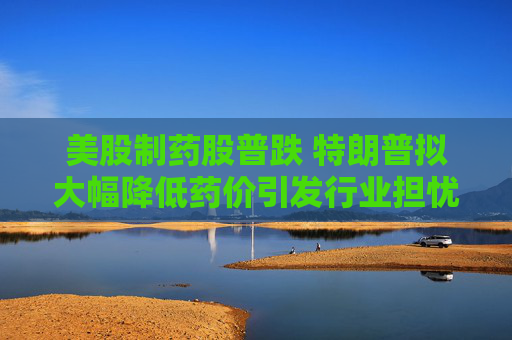 美股制药股普跌 特朗普拟大幅降低药价引发行业担忧  第1张