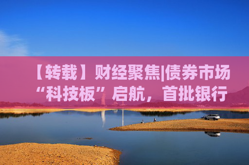 【转载】财经聚焦|债券市场“科技板”启航，首批银行间科创债亮相