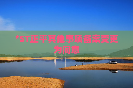 *ST正平其他事项备案变更为同意