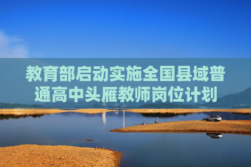 教育部启动实施全国县域普通高中头雁教师岗位计划