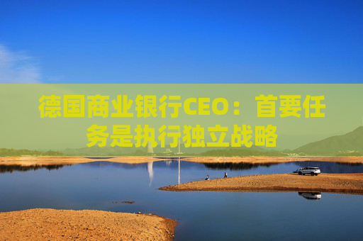 德国商业银行CEO：首要任务是执行独立战略