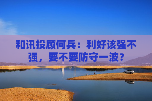 和讯投顾何兵：利好该强不强，要不要防守一波？  第1张