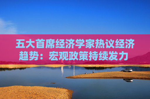 五大首席经济学家热议经济趋势：宏观政策持续发力 经济延续复苏势头