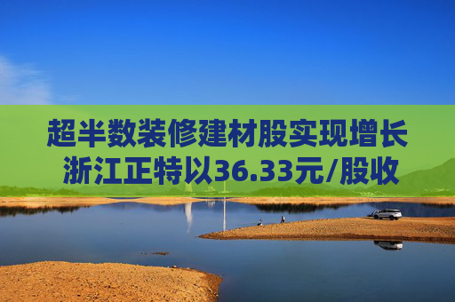 超半数装修建材股实现增长 浙江正特以36.33元/股收盘