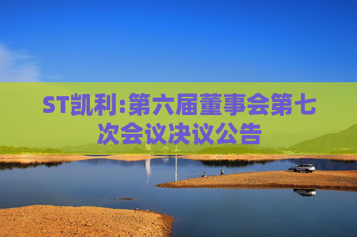 ST凯利:第六届董事会第七次会议决议公告