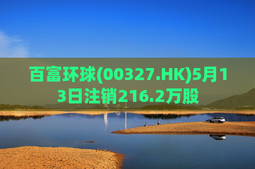 百富环球(00327.HK)5月13日注销216.2万股