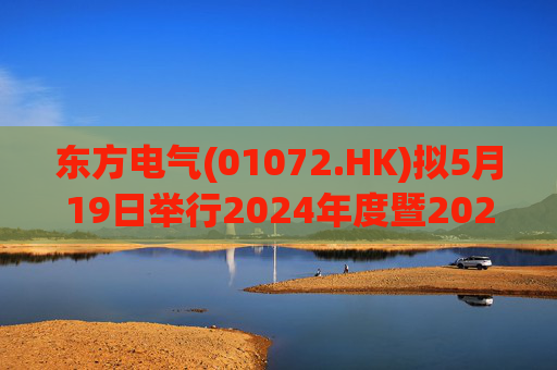 东方电气(01072.HK)拟5月19日举行2024年度暨2025年一季度业绩说明会