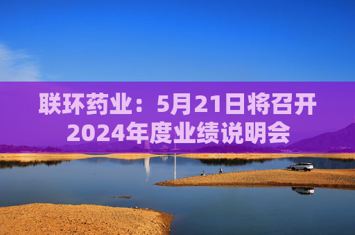 联环药业：5月21日将召开2024年度业绩说明会