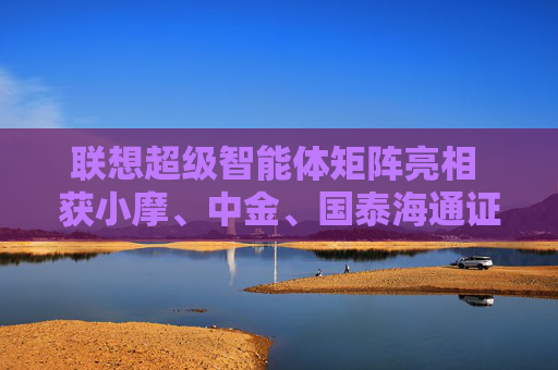 联想超级智能体矩阵亮相 获小摩、中金、国泰海通证券等大行看好