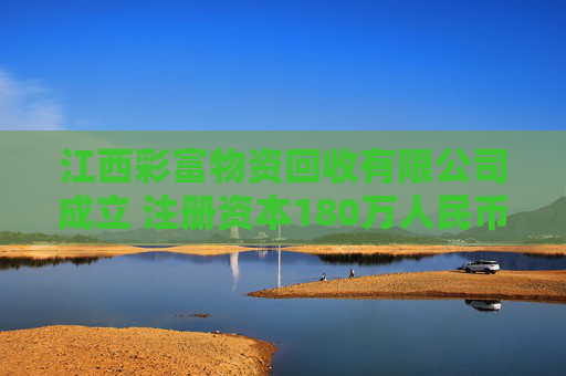 江西彩富物资回收有限公司成立 注册资本180万人民币