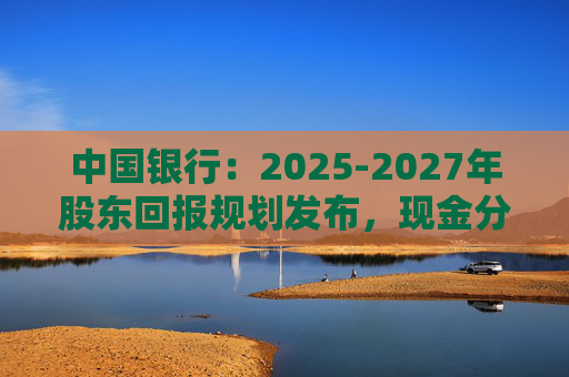 中国银行：2025-2027年股东回报规划发布，现金分红比例不低于10%  第1张