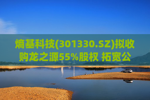 熵基科技(301330.SZ)拟收购龙之源55%股权 拓宽公司智慧生活业务领域向户外延伸